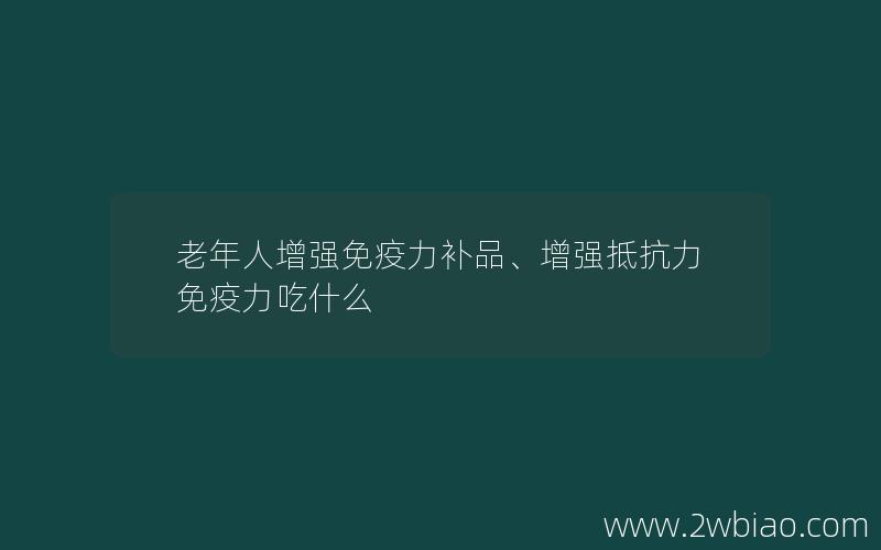 老年人增强免疫力补品、增强抵抗力免疫力吃什么