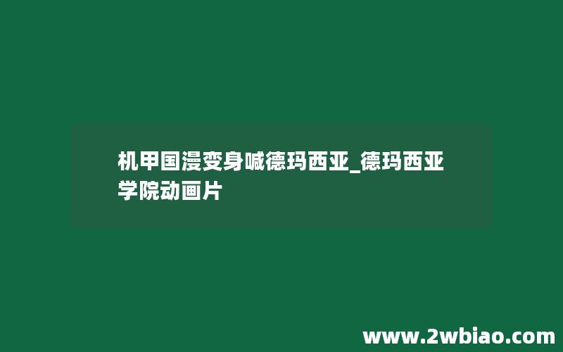 机甲国漫变身喊德玛西亚_德玛西亚学院动画片