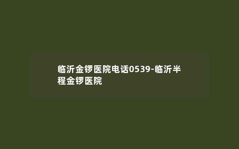 临沂金锣医院电话0539-临沂半程金锣医院