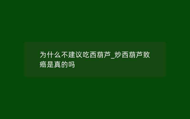 为什么不建议吃西葫芦_炒西葫芦致癌是真的吗