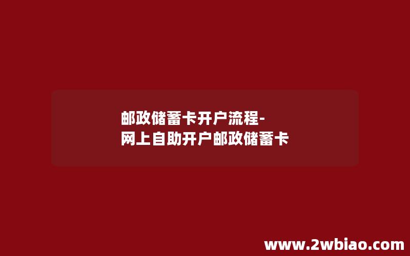 邮政储蓄卡开户流程-网上自助开户邮政储蓄卡