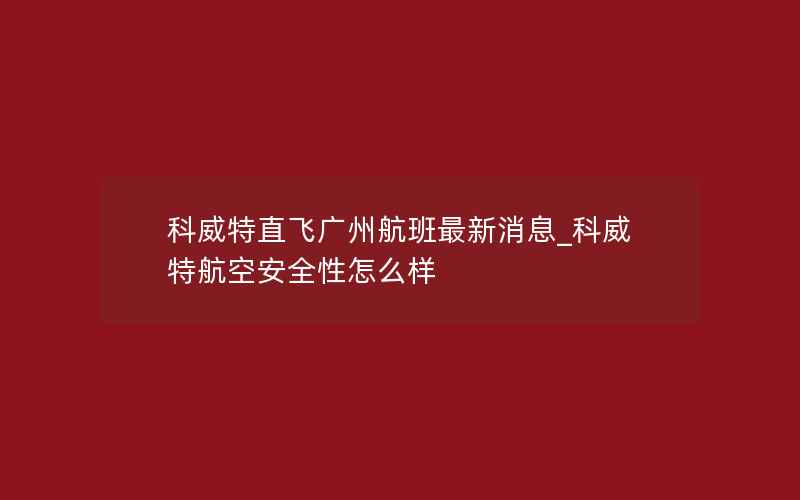 科威特直飞广州航班最新消息_科威特航空安全性怎么样