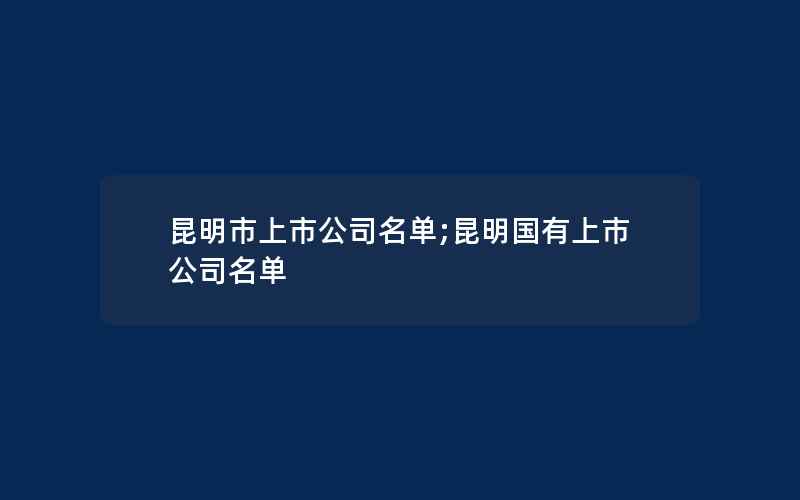 昆明市上市公司名单;昆明国有上市公司名单