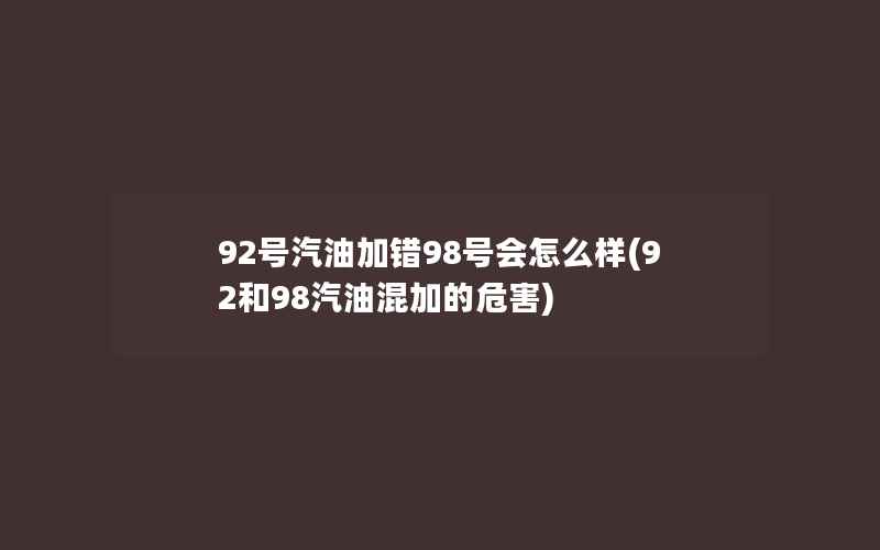 92号汽油加错98号会怎么样(92和98汽油混加的危害)