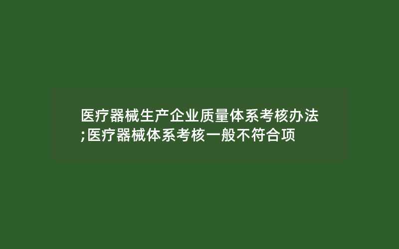 医疗器械生产企业质量体系考核办法;医疗器械体系考核一般不符合项