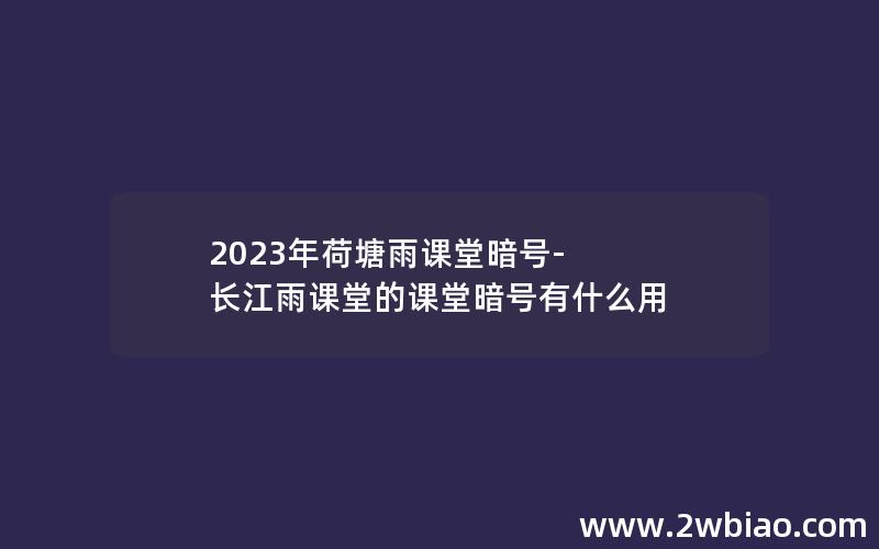 2023年荷塘雨课堂暗号-长江雨课堂的课堂暗号有什么用