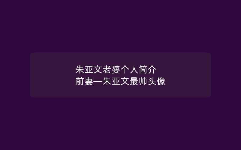 朱亚文老婆个人简介 前妻—朱亚文最帅头像