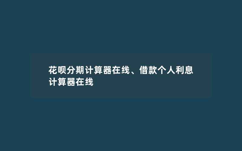 花呗分期计算器在线、借款个人利息计算器在线