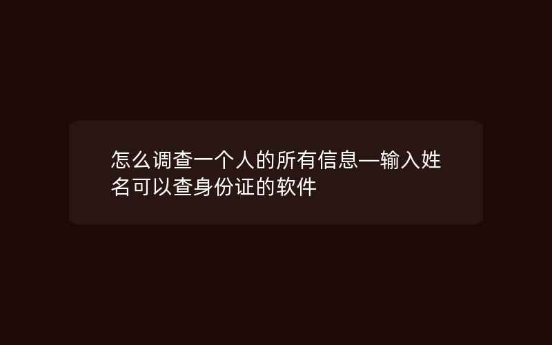 怎么调查一个人的所有信息—输入姓名可以查身份证的软件