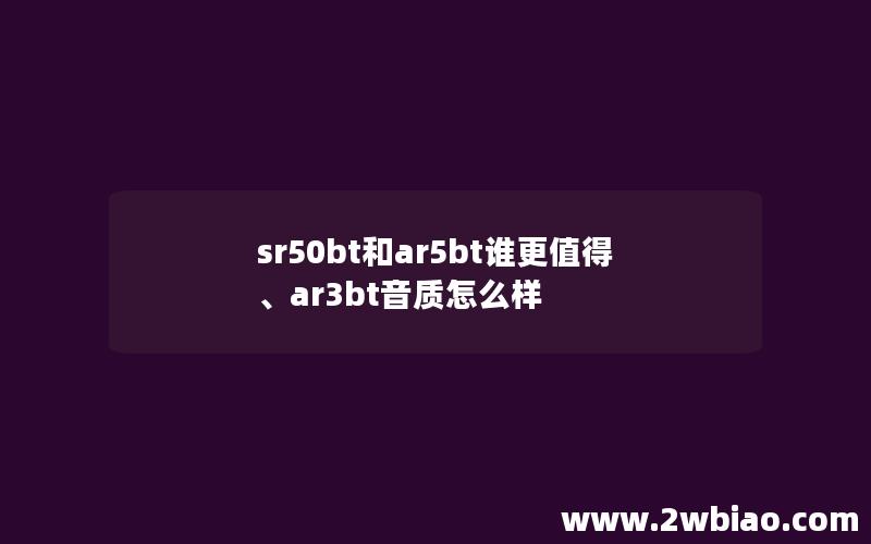 sr50bt和ar5bt谁更值得、ar3bt音质怎么样