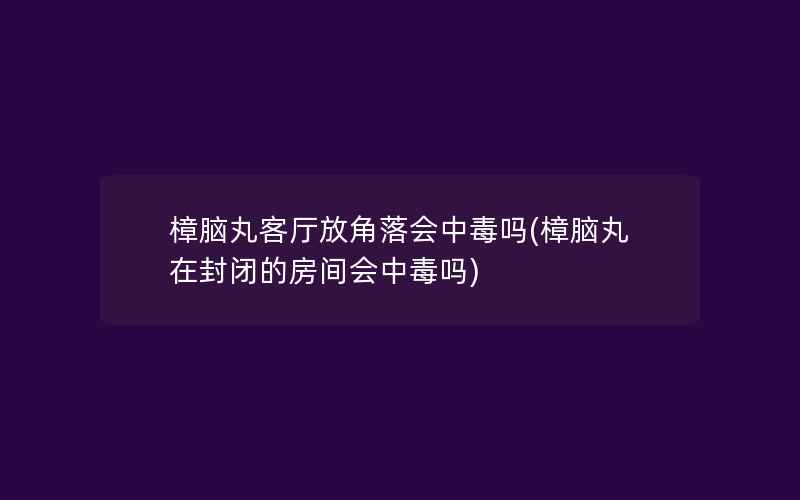 樟脑丸客厅放角落会中毒吗(樟脑丸在封闭的房间会中毒吗)