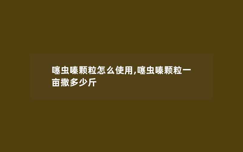 噻虫嗪颗粒怎么使用,噻虫嗪颗粒一亩撒多少斤