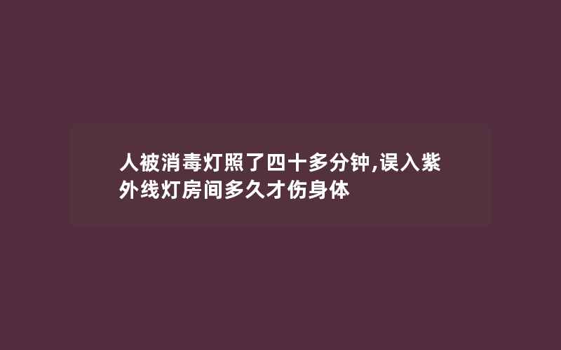 人被消毒灯照了四十多分钟,误入紫外线灯房间多久才伤身体