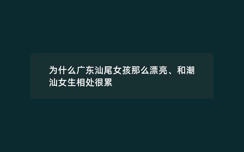 为什么广东汕尾女孩那么漂亮、和潮汕女生相处很累