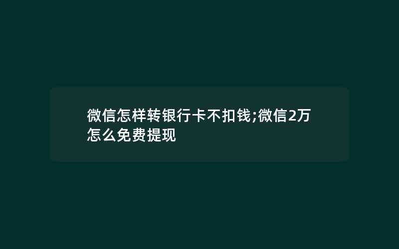 微信怎样转银行卡不扣钱;微信2万怎么免费提现