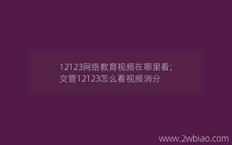 12123网络教育视频在哪里看;交管12123怎么看视频消分