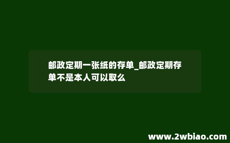 邮政定期一张纸的存单_邮政定期存单不是本人可以取么