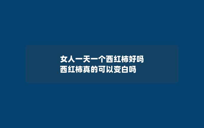 女人一天一个西红柿好吗 西红柿真的可以变白吗