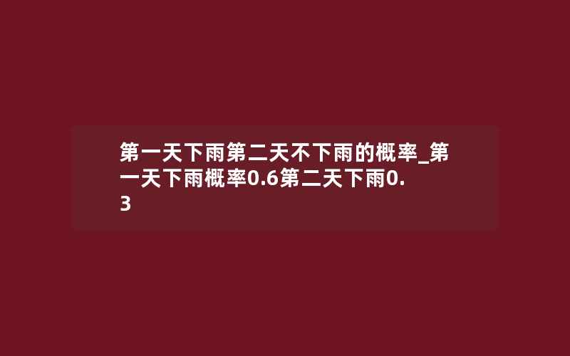 第一天下雨第二天不下雨的概率_第一天下雨概率0.6第二天下雨0.3