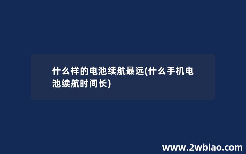 什么样的电池续航最远(什么手机电池续航时间长)