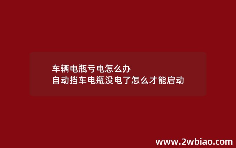 车辆电瓶亏电怎么办 自动挡车电瓶没电了怎么才能启动