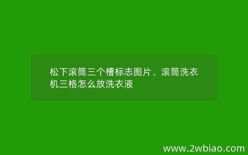 松下滚筒三个槽标志图片、滚筒洗衣机三格怎么放洗衣液