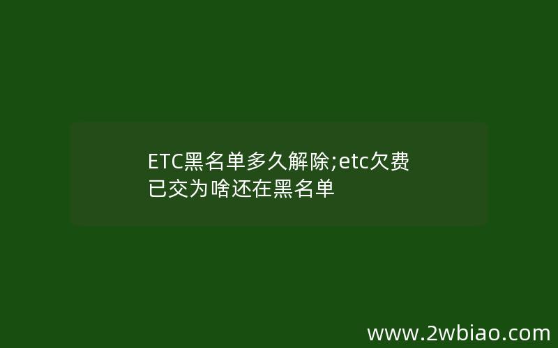 ETC黑名单多久解除;etc欠费已交为啥还在黑名单