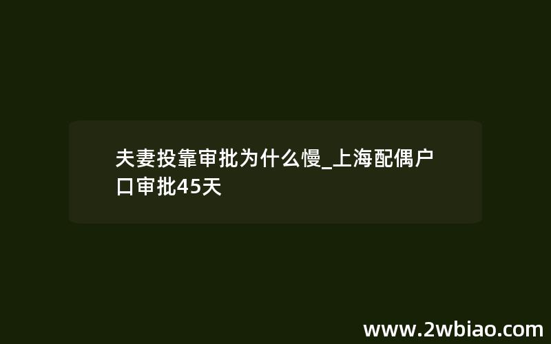 夫妻投靠审批为什么慢_上海配偶户口审批45天