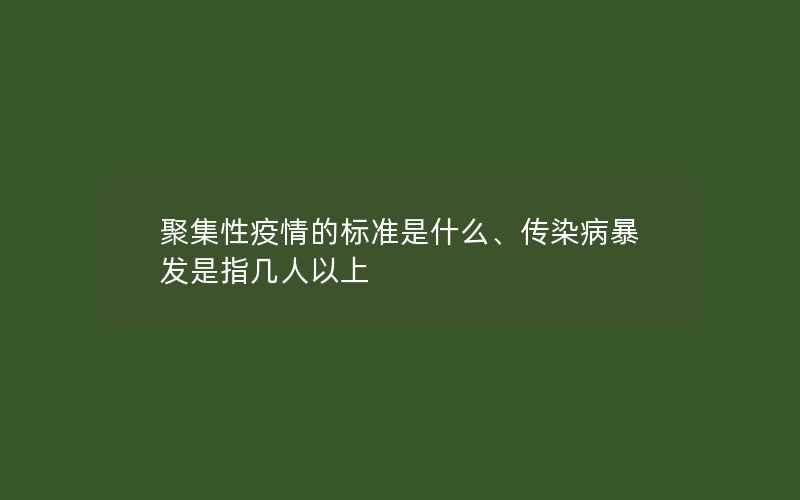 聚集性疫情的标准是什么、传染病暴发是指几人以上