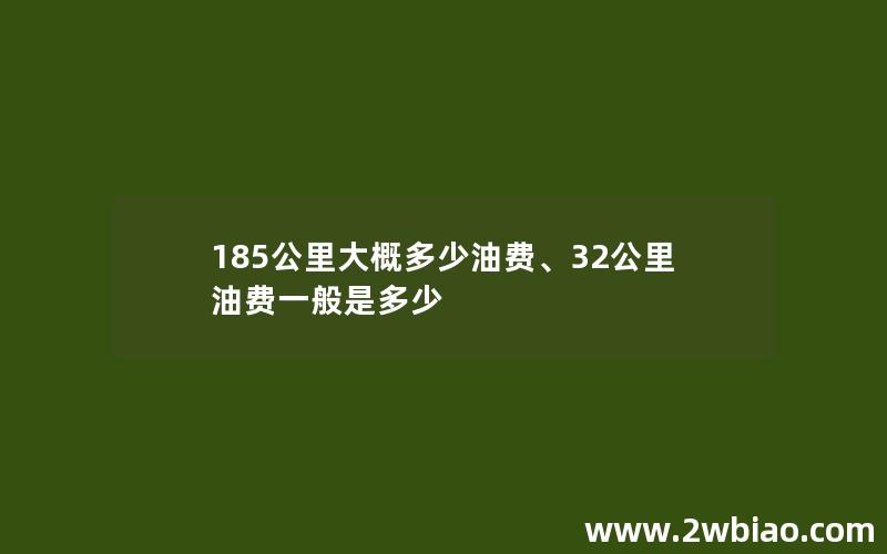 185公里大概多少油费、32公里油费一般是多少