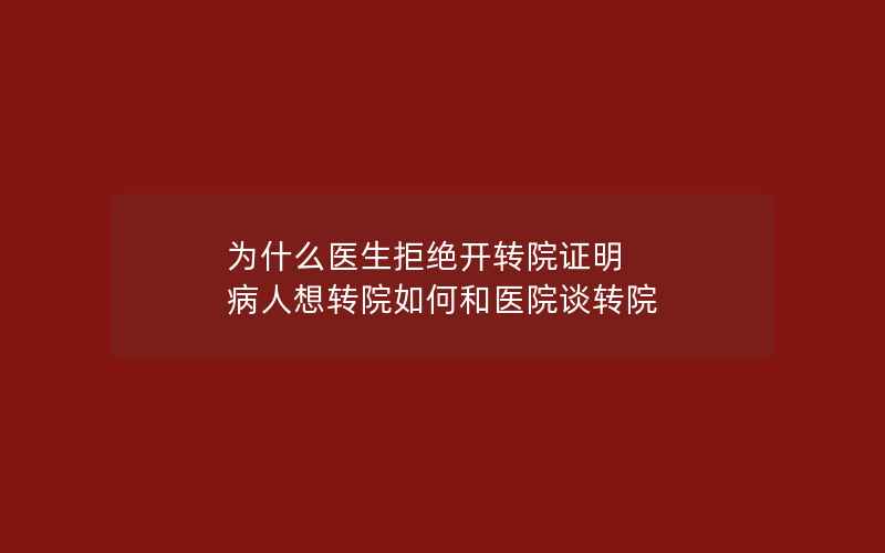 为什么医生拒绝开转院证明 病人想转院如何和医院谈转院