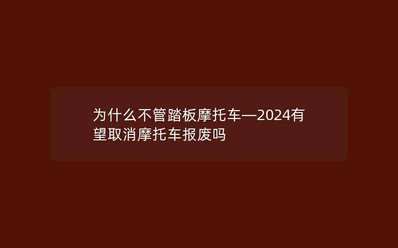 为什么不管踏板摩托车—2024有望取消摩托车报废吗