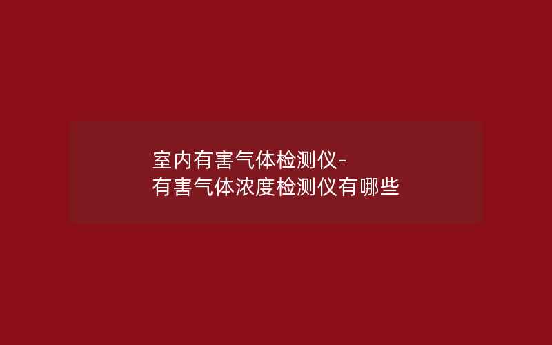 室内有害气体检测仪-有害气体浓度检测仪有哪些