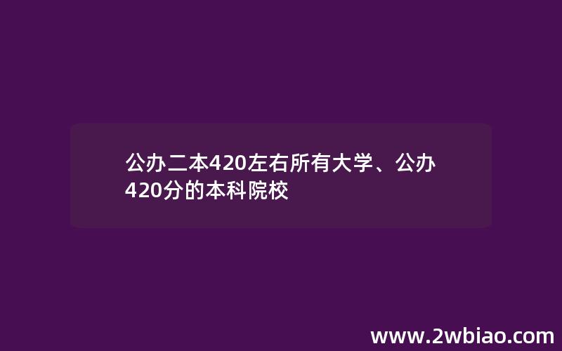 公办二本420左右所有大学、公办420分的本科院校