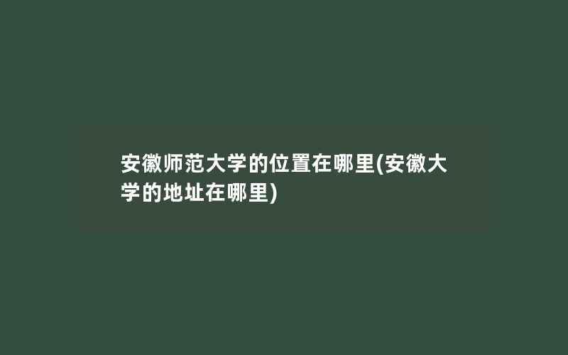 安徽师范大学的位置在哪里(安徽大学的地址在哪里)