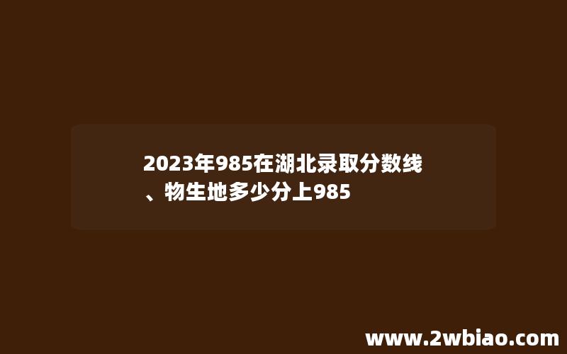 2023年985在湖北录取分数线、物生地多少分上985