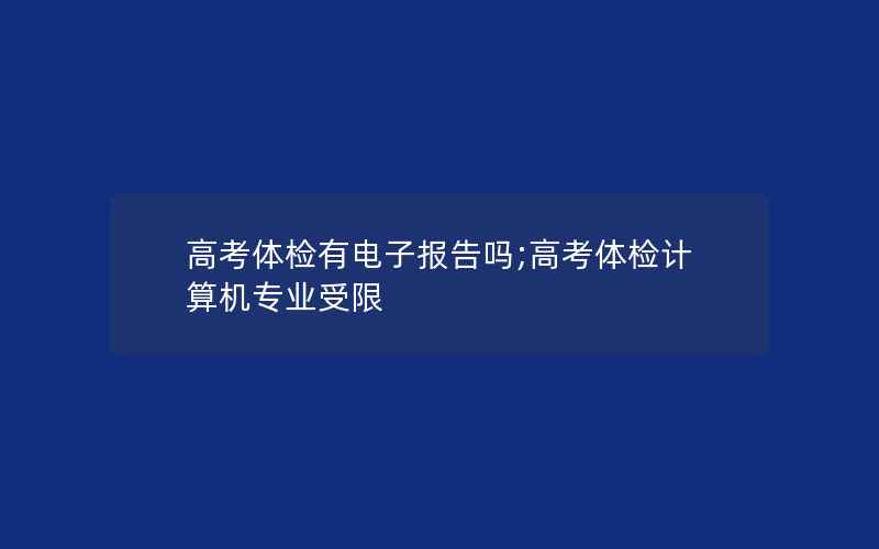 高考体检有电子报告吗;高考体检计算机专业受限