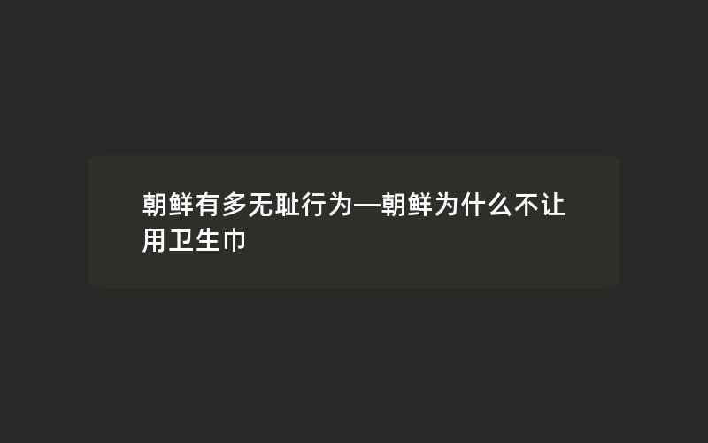 朝鲜有多无耻行为—朝鲜为什么不让用卫生巾