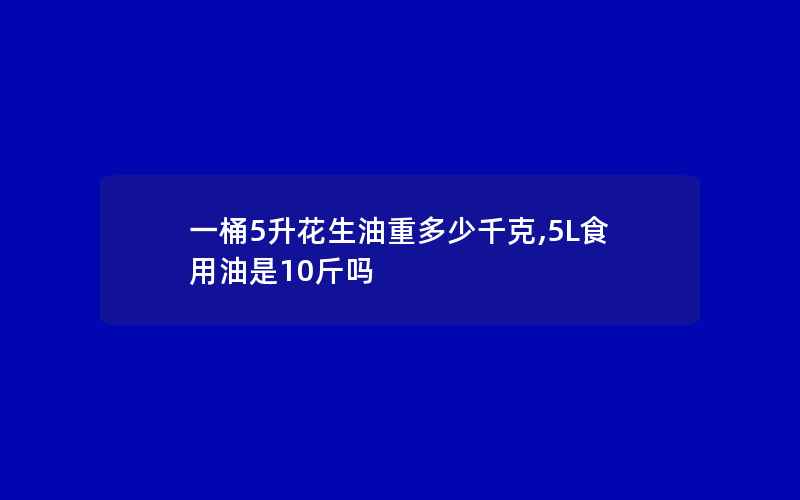 一桶5升花生油重多少千克,5L食用油是10斤吗