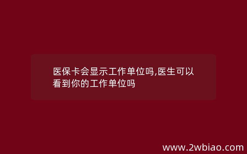 医保卡会显示工作单位吗,医生可以看到你的工作单位吗