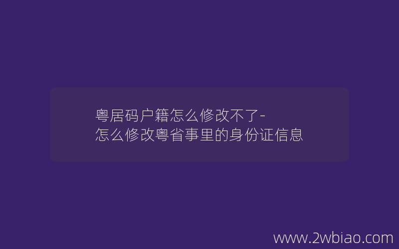 粤居码户籍怎么修改不了-怎么修改粤省事里的身份证信息