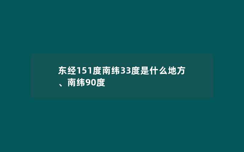 东经151度南纬33度是什么地方、南纬90度