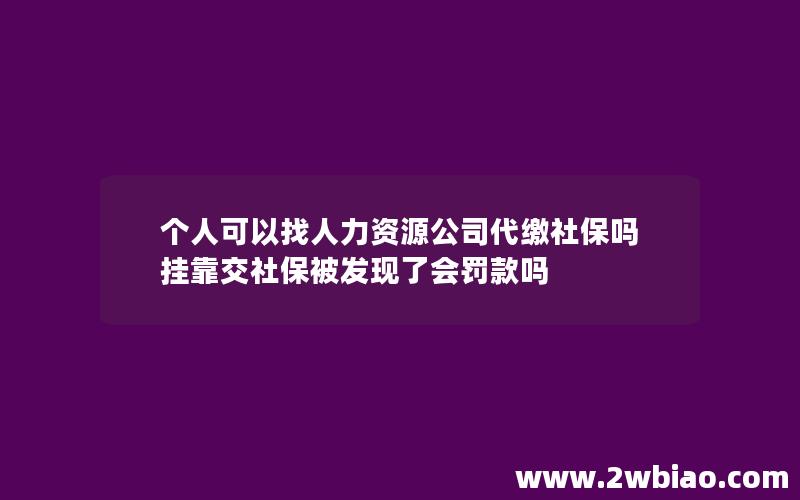 个人可以找人力资源公司代缴社保吗 挂靠交社保被发现了会罚款吗