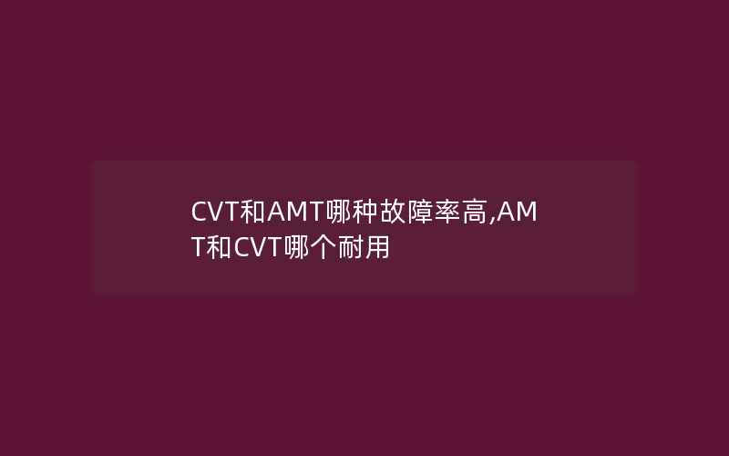 CVT和AMT哪种故障率高,AMT和CVT哪个耐用