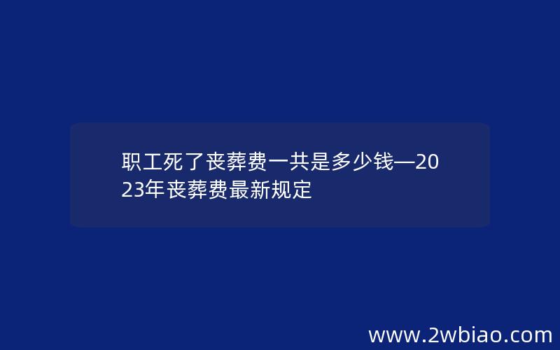 职工死了丧葬费一共是多少钱—2023年丧葬费最新规定