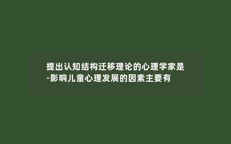 提出认知结构迁移理论的心理学家是-影响儿童心理发展的因素主要有