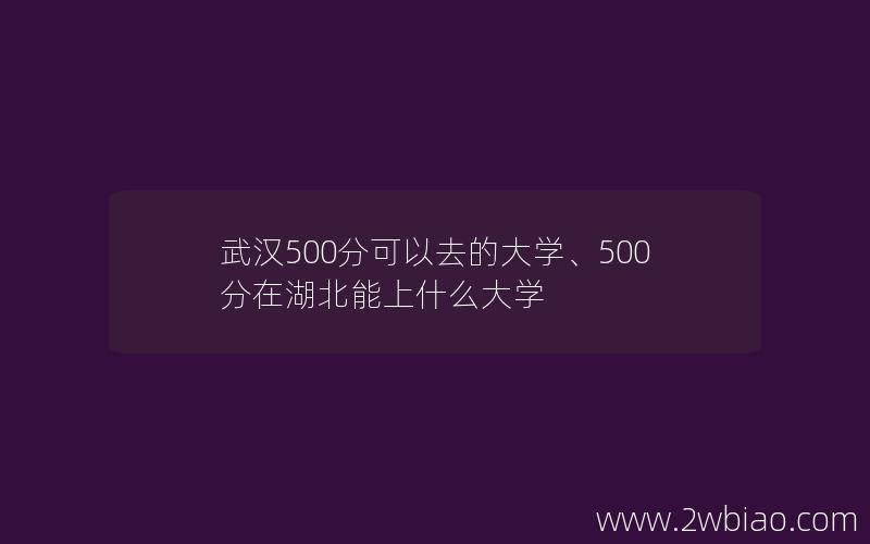 武汉500分可以去的大学、500分在湖北能上什么大学