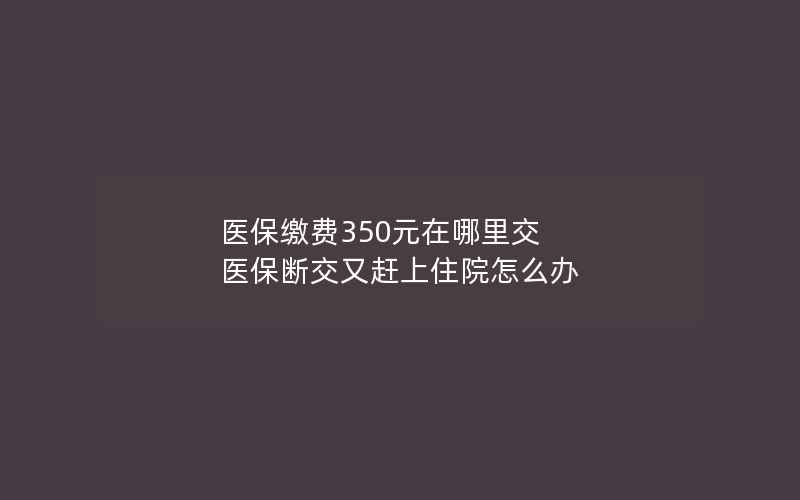 医保缴费350元在哪里交 医保断交又赶上住院怎么办