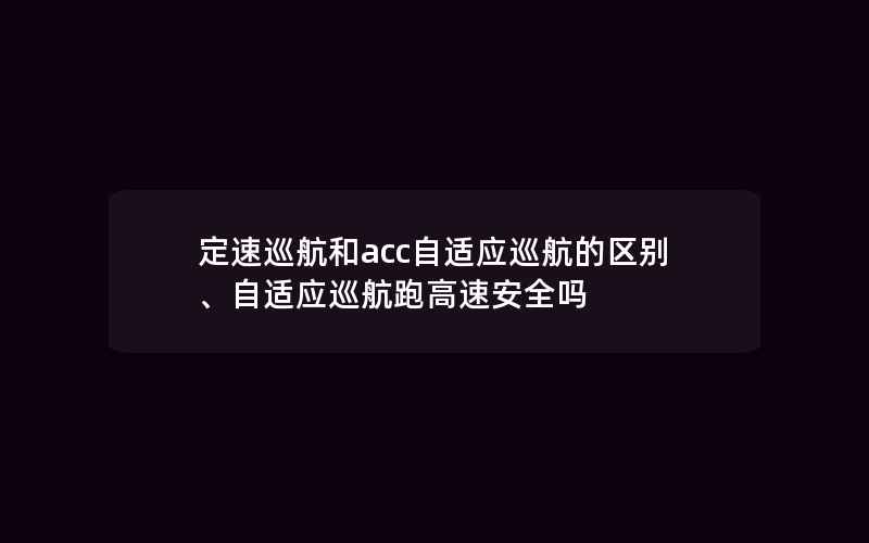 定速巡航和acc自适应巡航的区别、自适应巡航跑高速安全吗