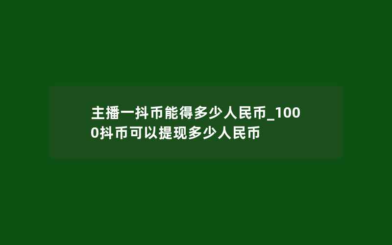 主播一抖币能得多少人民币_1000抖币可以提现多少人民币